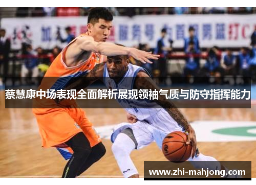 蔡慧康中场表现全面解析展现领袖气质与防守指挥能力