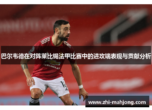 巴尔韦德在对阵莱比锡法甲比赛中的进攻端表现与贡献分析