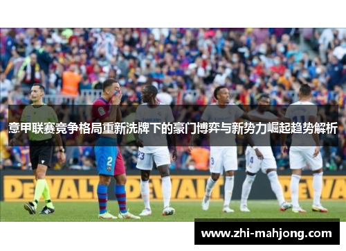 意甲联赛竞争格局重新洗牌下的豪门博弈与新势力崛起趋势解析