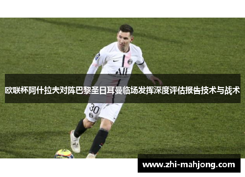 欧联杯阿什拉夫对阵巴黎圣日耳曼临场发挥深度评估报告技术与战术