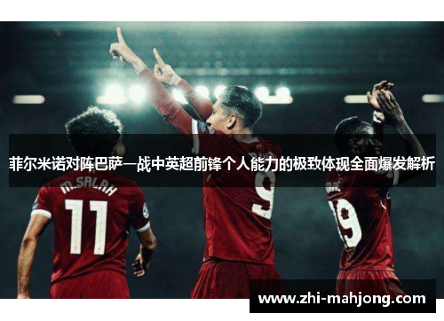 菲尔米诺对阵巴萨一战中英超前锋个人能力的极致体现全面爆发解析