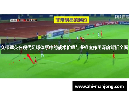 久保建英在现代足球体系中的战术价值与多维度作用深度解析全面