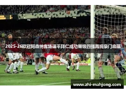 2025-26欧冠阿森纳客场逼平拜仁成功晋级四强再现豪门底蕴