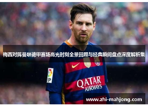 梅西对阵曼联德甲赛场高光时刻全景回顾与经典瞬间盘点深度解析集