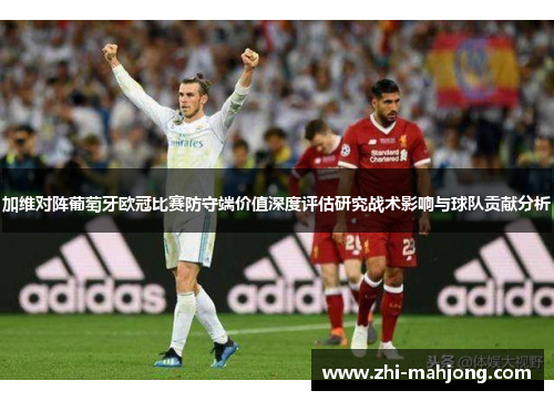 加维对阵葡萄牙欧冠比赛防守端价值深度评估研究战术影响与球队贡献分析