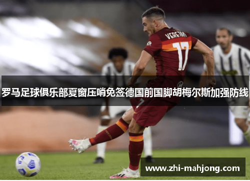 罗马足球俱乐部夏窗压哨免签德国前国脚胡梅尔斯加强防线
