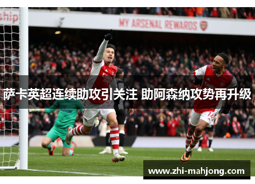 萨卡英超连续助攻引关注 助阿森纳攻势再升级
